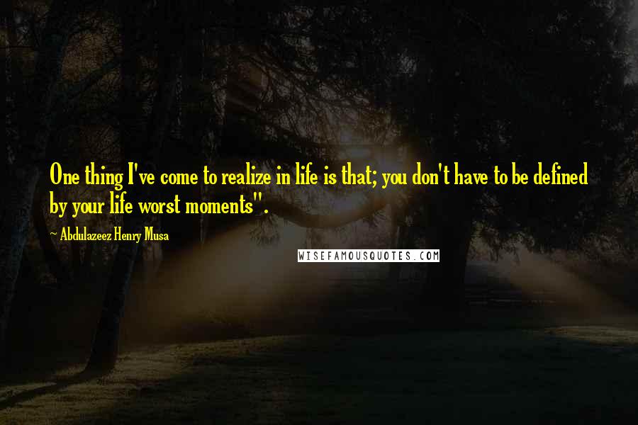 Abdulazeez Henry Musa Quotes: One thing I've come to realize in life is that; you don't have to be defined by your life worst moments".