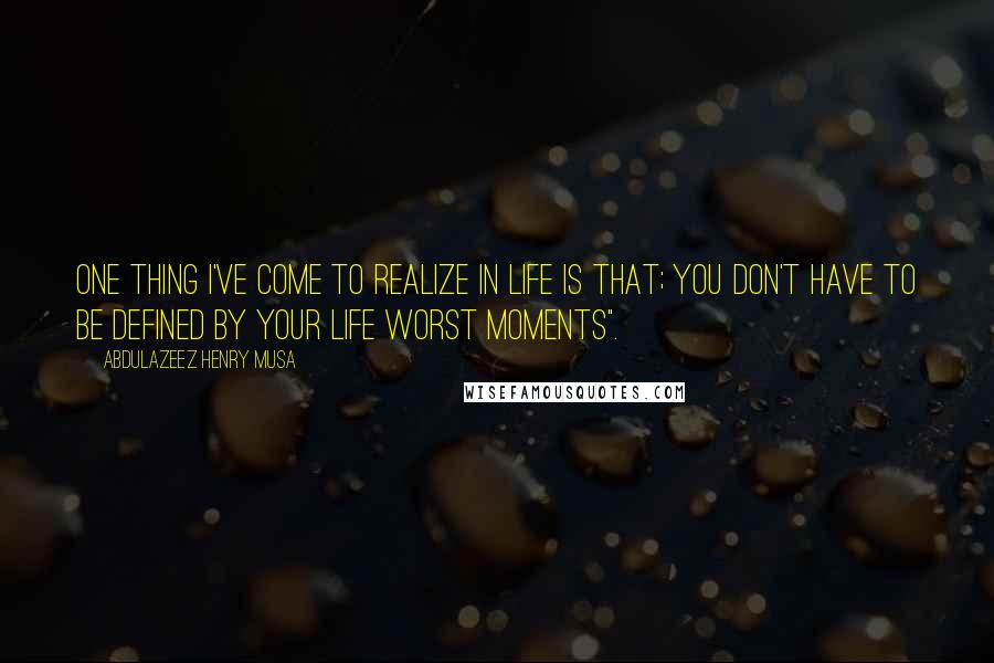 Abdulazeez Henry Musa Quotes: One thing I've come to realize in life is that; you don't have to be defined by your life worst moments".