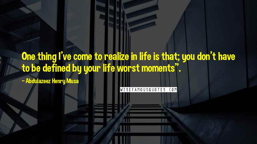 Abdulazeez Henry Musa Quotes: One thing I've come to realize in life is that; you don't have to be defined by your life worst moments".