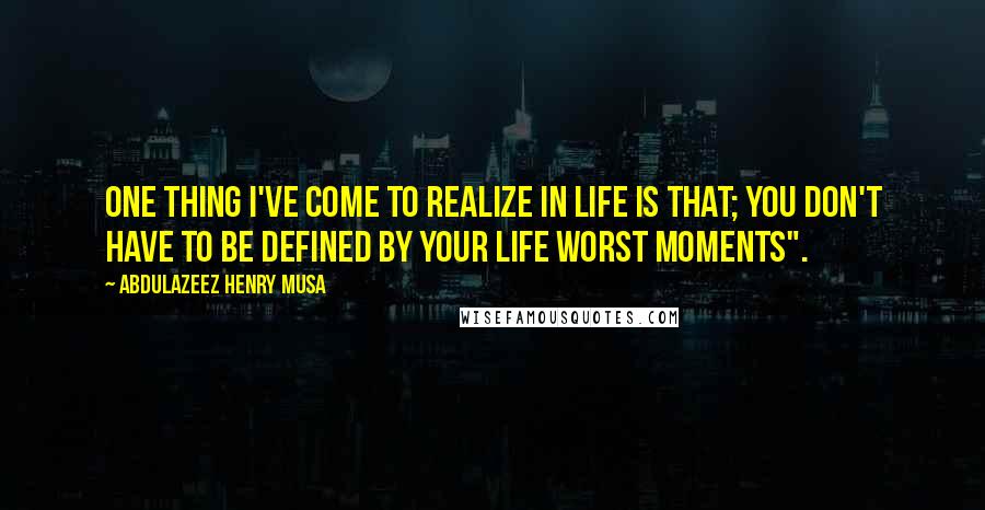 Abdulazeez Henry Musa Quotes: One thing I've come to realize in life is that; you don't have to be defined by your life worst moments".