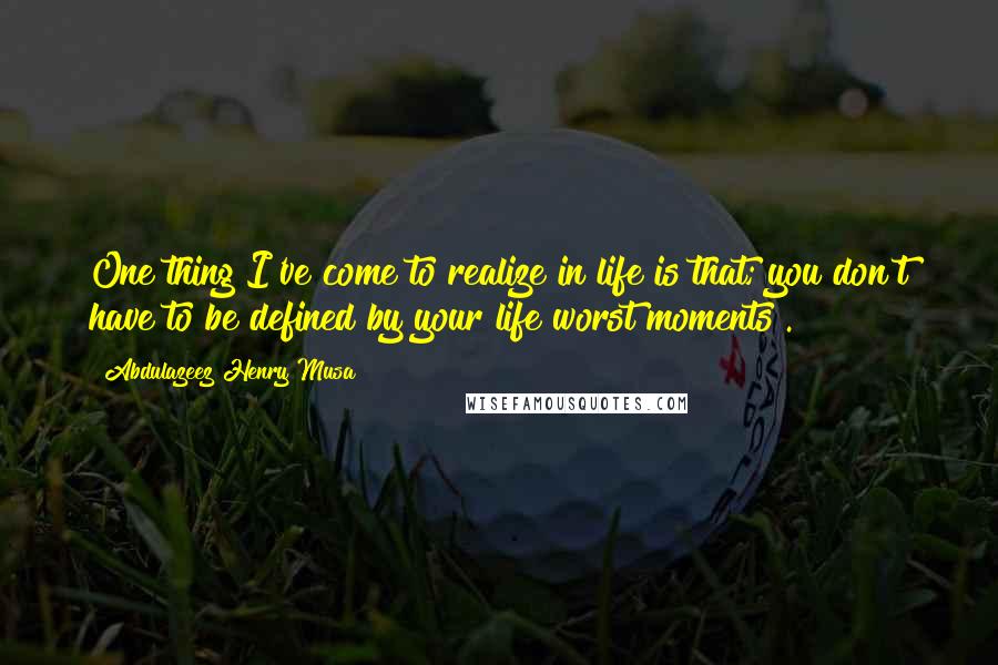 Abdulazeez Henry Musa Quotes: One thing I've come to realize in life is that; you don't have to be defined by your life worst moments".