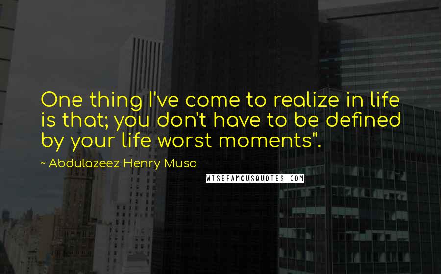 Abdulazeez Henry Musa Quotes: One thing I've come to realize in life is that; you don't have to be defined by your life worst moments".
