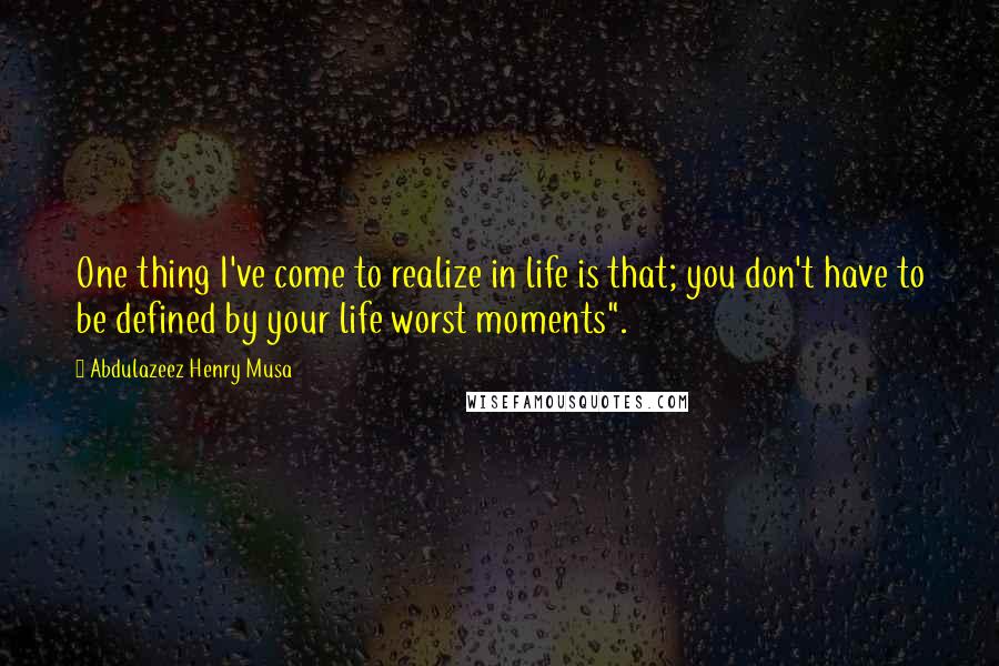 Abdulazeez Henry Musa Quotes: One thing I've come to realize in life is that; you don't have to be defined by your life worst moments".