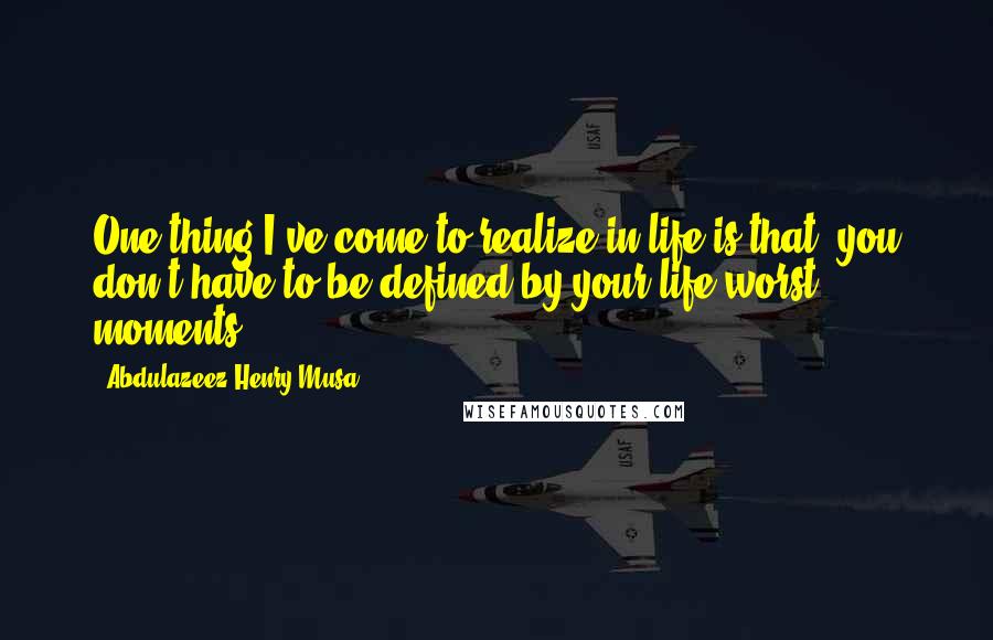 Abdulazeez Henry Musa Quotes: One thing I've come to realize in life is that; you don't have to be defined by your life worst moments".