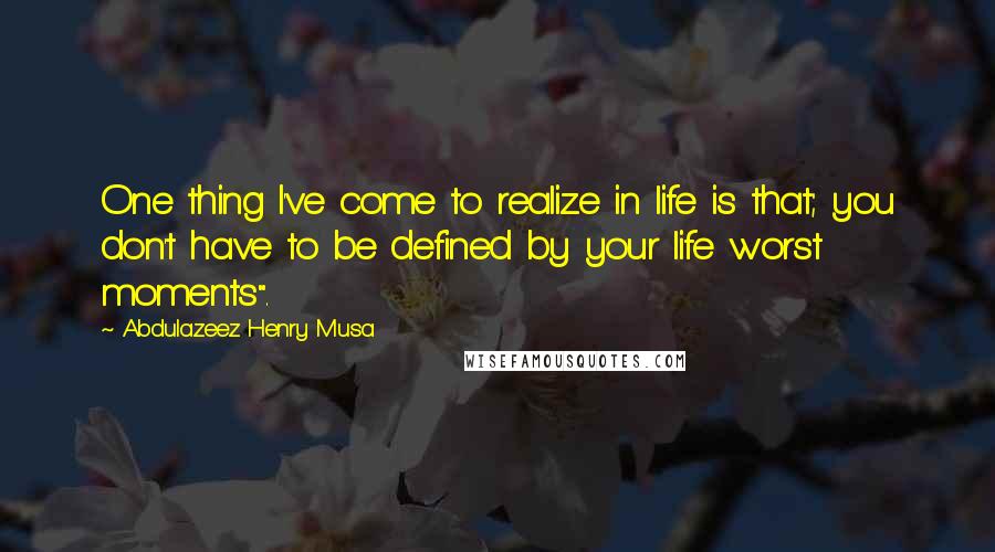 Abdulazeez Henry Musa Quotes: One thing I've come to realize in life is that; you don't have to be defined by your life worst moments".