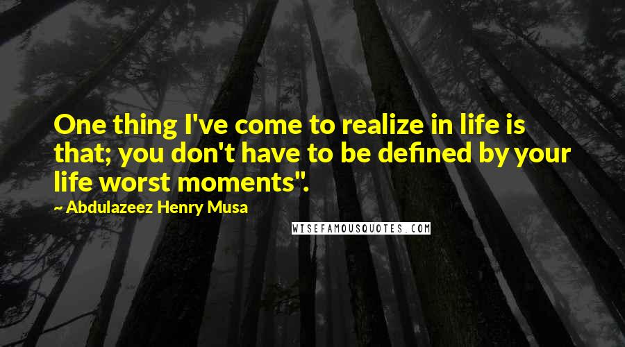 Abdulazeez Henry Musa Quotes: One thing I've come to realize in life is that; you don't have to be defined by your life worst moments".