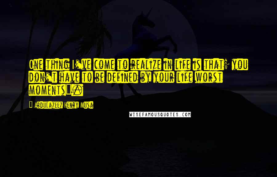 Abdulazeez Henry Musa Quotes: One thing I've come to realize in life is that; you don't have to be defined by your life worst moments".