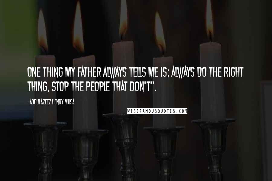Abdulazeez Henry Musa Quotes: One thing my father always tells me is; always do the right thing, stop the people that don't".