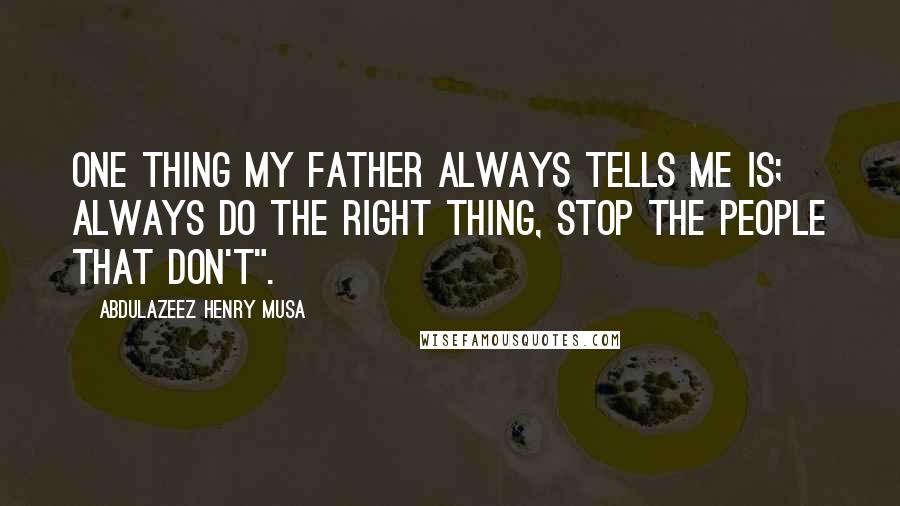 Abdulazeez Henry Musa Quotes: One thing my father always tells me is; always do the right thing, stop the people that don't".