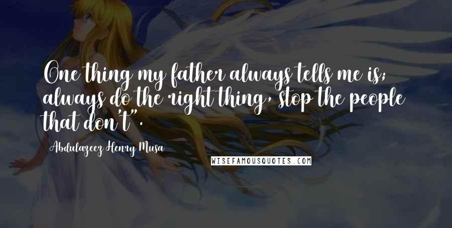 Abdulazeez Henry Musa Quotes: One thing my father always tells me is; always do the right thing, stop the people that don't".