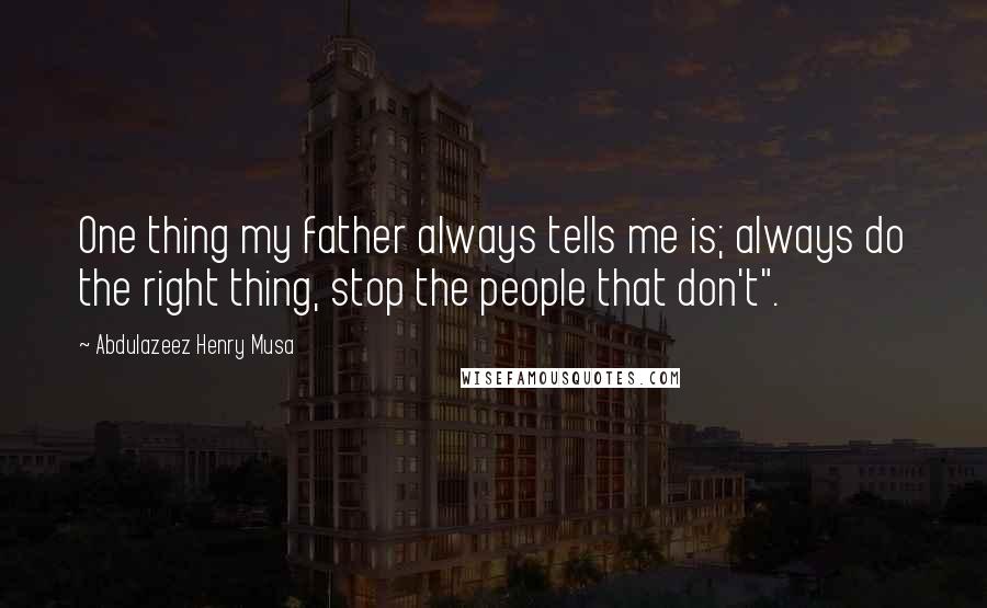 Abdulazeez Henry Musa Quotes: One thing my father always tells me is; always do the right thing, stop the people that don't".