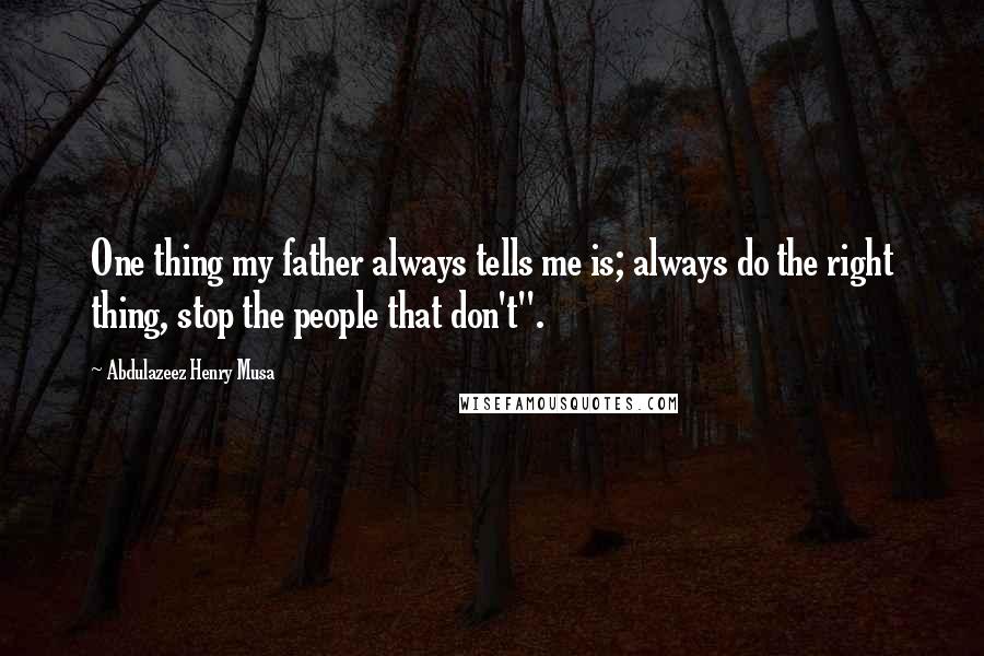 Abdulazeez Henry Musa Quotes: One thing my father always tells me is; always do the right thing, stop the people that don't".