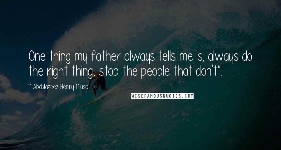 Abdulazeez Henry Musa Quotes: One thing my father always tells me is; always do the right thing, stop the people that don't".