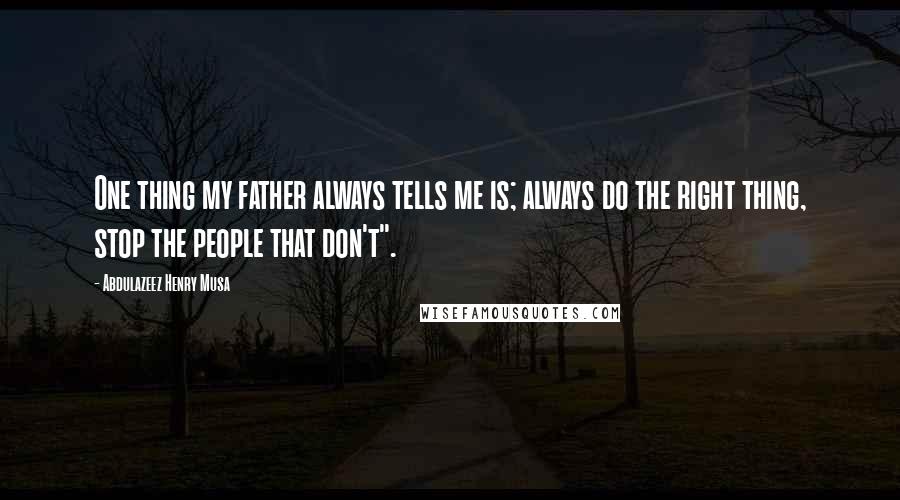Abdulazeez Henry Musa Quotes: One thing my father always tells me is; always do the right thing, stop the people that don't".