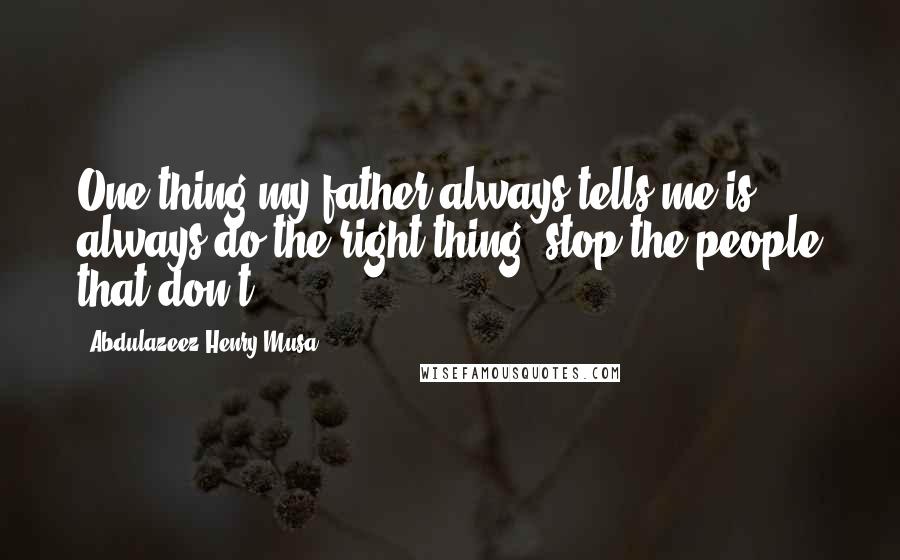 Abdulazeez Henry Musa Quotes: One thing my father always tells me is; always do the right thing, stop the people that don't".