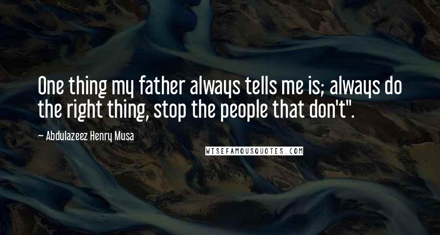 Abdulazeez Henry Musa Quotes: One thing my father always tells me is; always do the right thing, stop the people that don't".