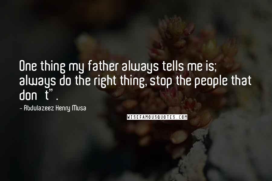 Abdulazeez Henry Musa Quotes: One thing my father always tells me is; always do the right thing, stop the people that don't".