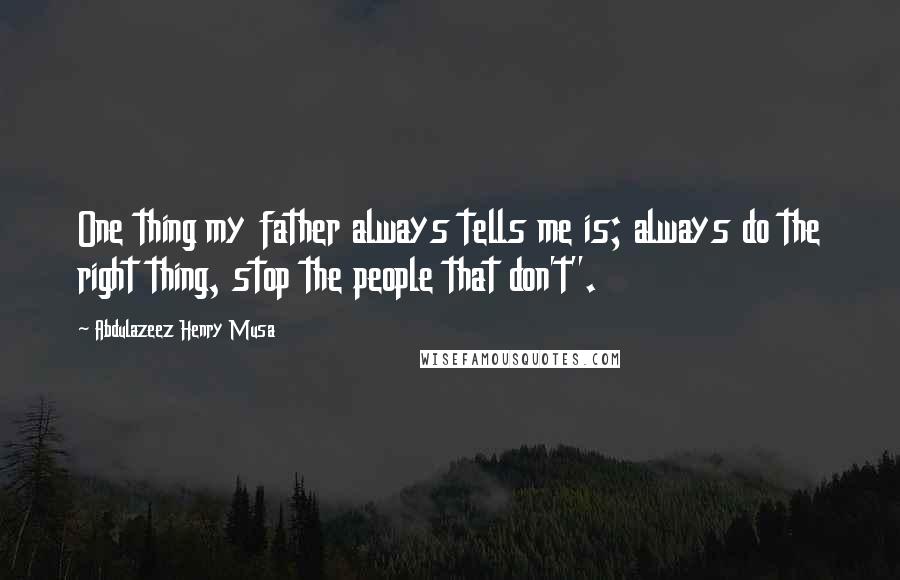 Abdulazeez Henry Musa Quotes: One thing my father always tells me is; always do the right thing, stop the people that don't".