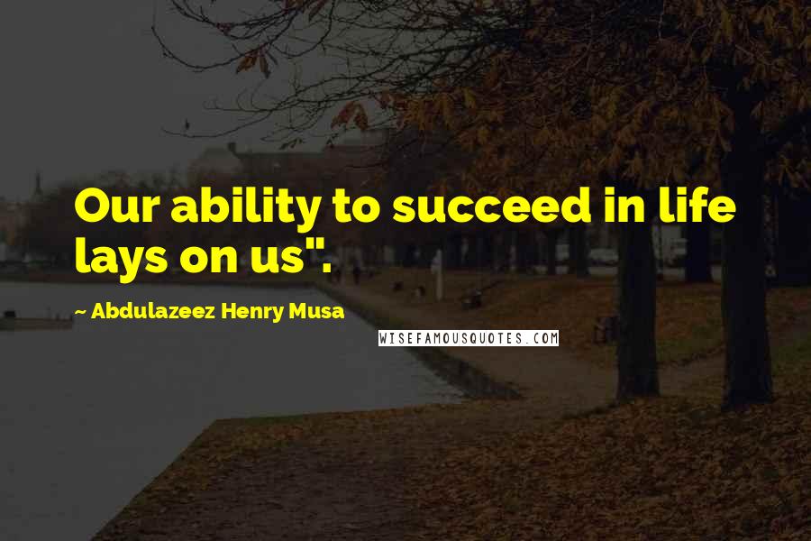 Abdulazeez Henry Musa Quotes: Our ability to succeed in life lays on us".