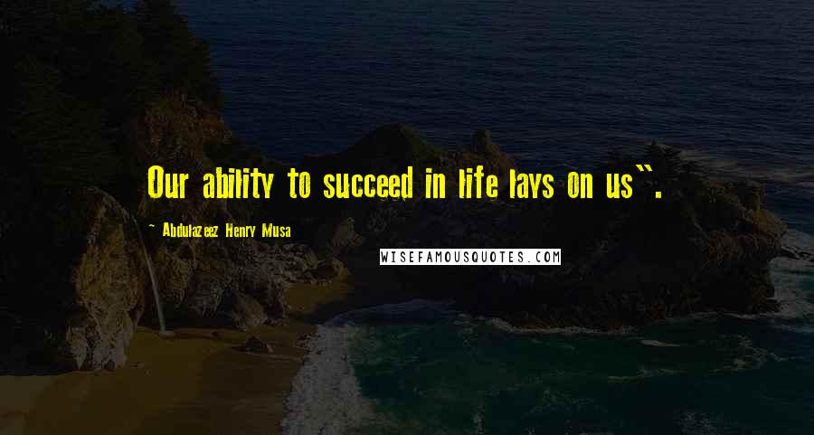 Abdulazeez Henry Musa Quotes: Our ability to succeed in life lays on us".