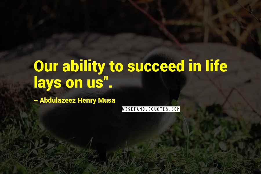 Abdulazeez Henry Musa Quotes: Our ability to succeed in life lays on us".