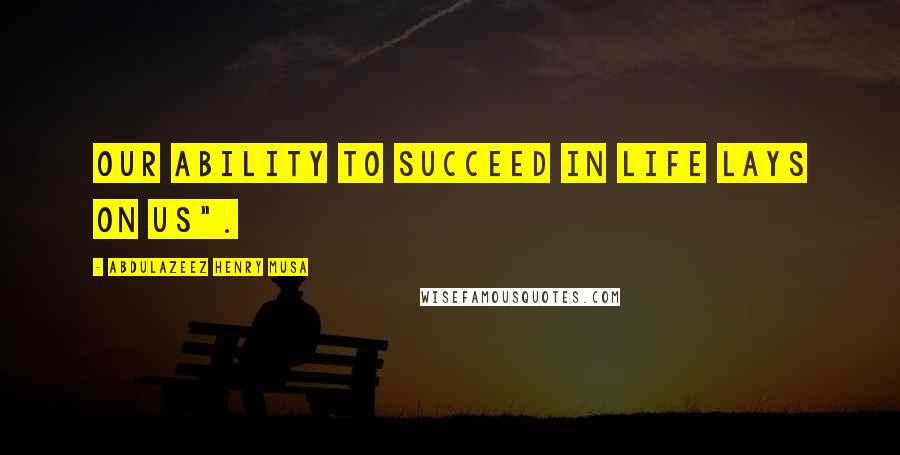 Abdulazeez Henry Musa Quotes: Our ability to succeed in life lays on us".