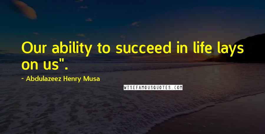 Abdulazeez Henry Musa Quotes: Our ability to succeed in life lays on us".