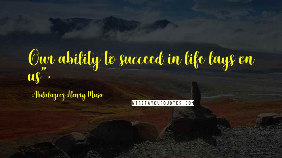 Abdulazeez Henry Musa Quotes: Our ability to succeed in life lays on us".