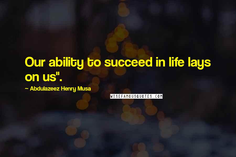 Abdulazeez Henry Musa Quotes: Our ability to succeed in life lays on us".