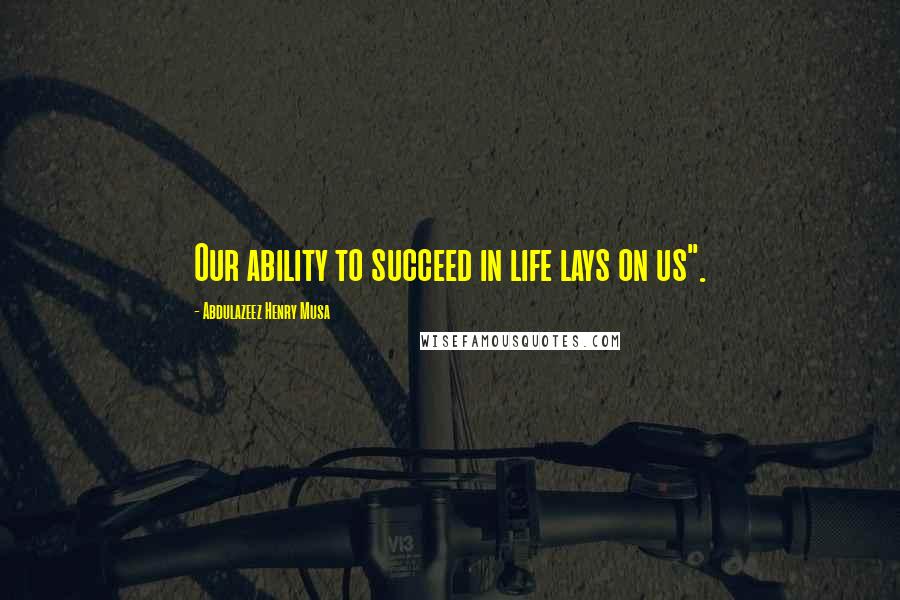 Abdulazeez Henry Musa Quotes: Our ability to succeed in life lays on us".