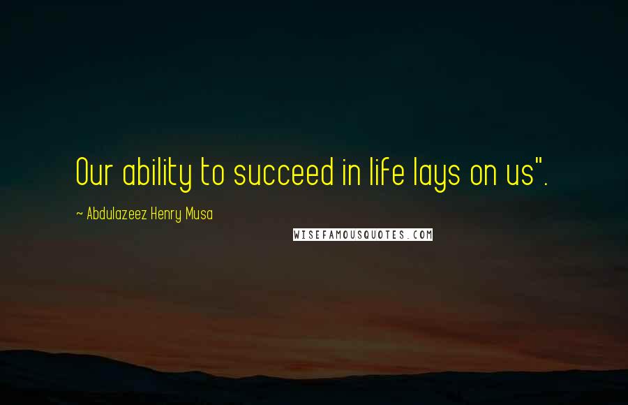 Abdulazeez Henry Musa Quotes: Our ability to succeed in life lays on us".