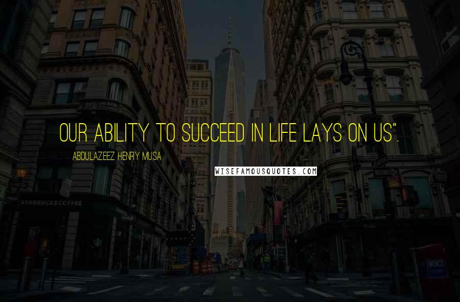 Abdulazeez Henry Musa Quotes: Our ability to succeed in life lays on us".