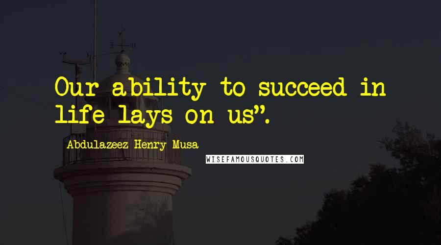 Abdulazeez Henry Musa Quotes: Our ability to succeed in life lays on us".