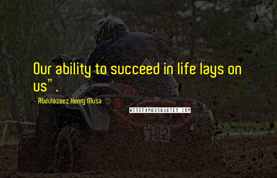 Abdulazeez Henry Musa Quotes: Our ability to succeed in life lays on us".