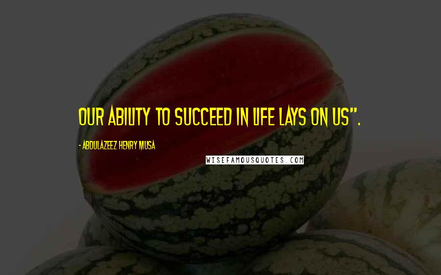 Abdulazeez Henry Musa Quotes: Our ability to succeed in life lays on us".