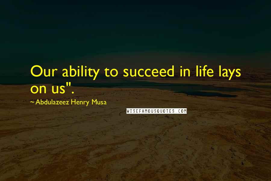 Abdulazeez Henry Musa Quotes: Our ability to succeed in life lays on us".