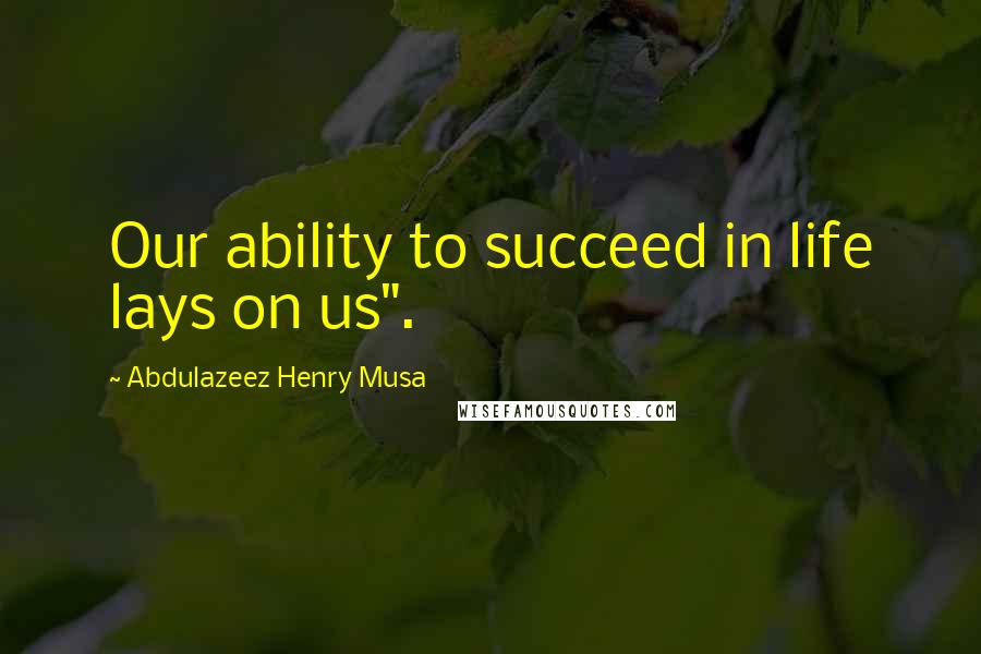 Abdulazeez Henry Musa Quotes: Our ability to succeed in life lays on us".