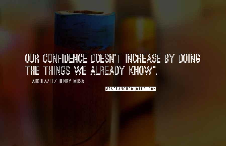 Abdulazeez Henry Musa Quotes: Our confidence doesn't increase by doing the things we already know".