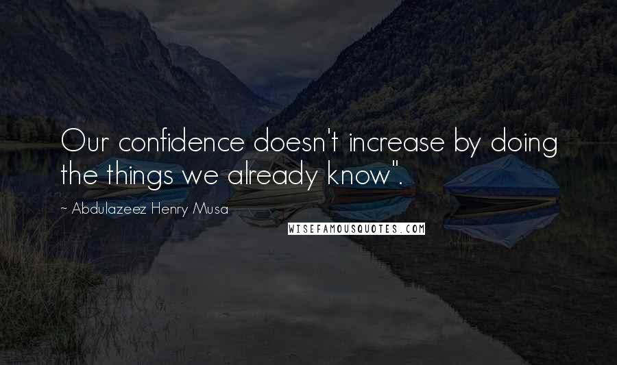 Abdulazeez Henry Musa Quotes: Our confidence doesn't increase by doing the things we already know".