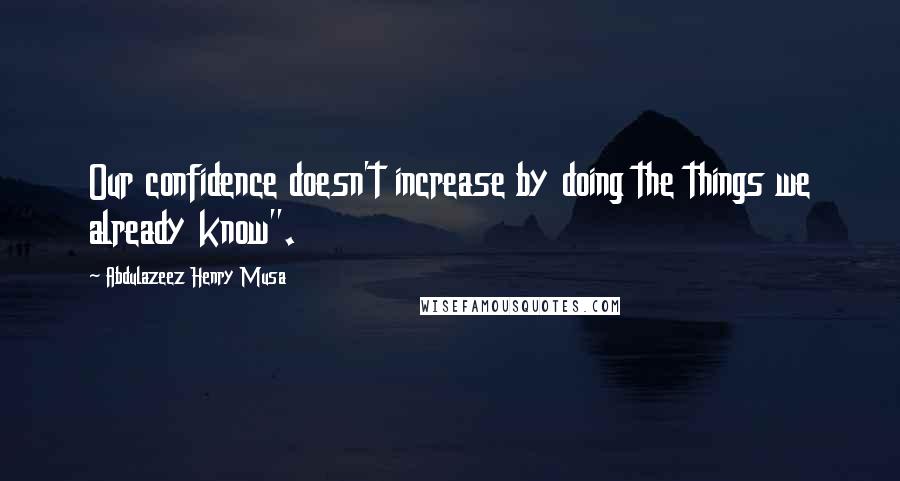 Abdulazeez Henry Musa Quotes: Our confidence doesn't increase by doing the things we already know".
