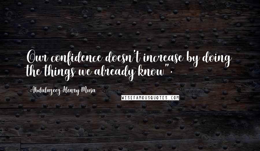 Abdulazeez Henry Musa Quotes: Our confidence doesn't increase by doing the things we already know".