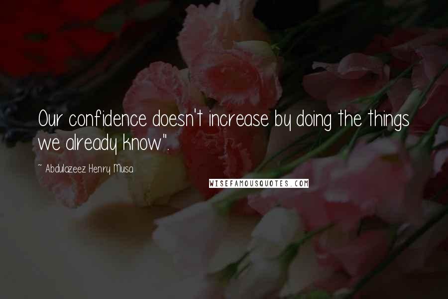 Abdulazeez Henry Musa Quotes: Our confidence doesn't increase by doing the things we already know".