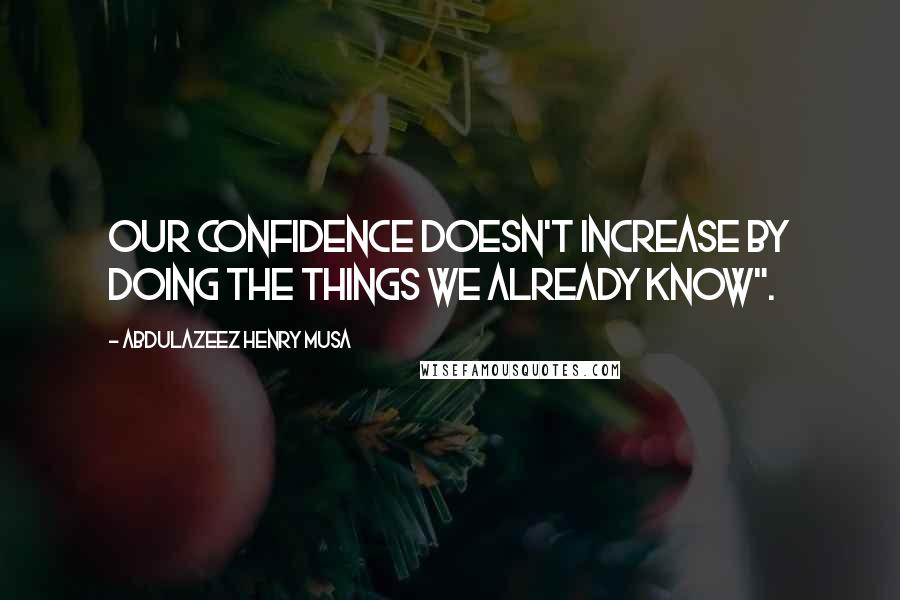 Abdulazeez Henry Musa Quotes: Our confidence doesn't increase by doing the things we already know".