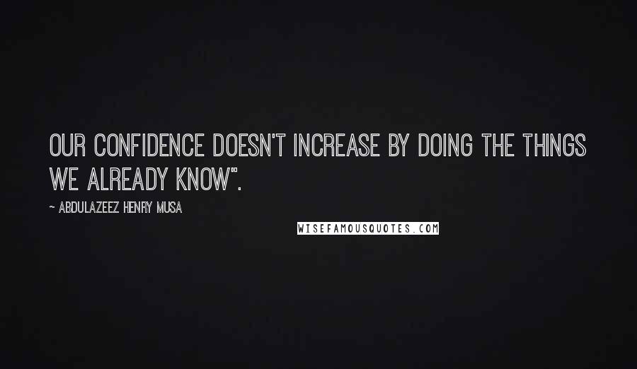 Abdulazeez Henry Musa Quotes: Our confidence doesn't increase by doing the things we already know".