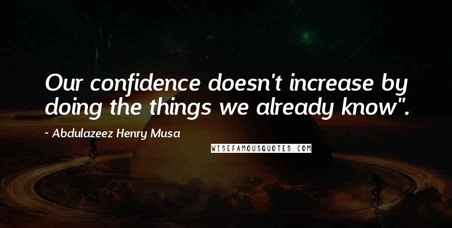 Abdulazeez Henry Musa Quotes: Our confidence doesn't increase by doing the things we already know".