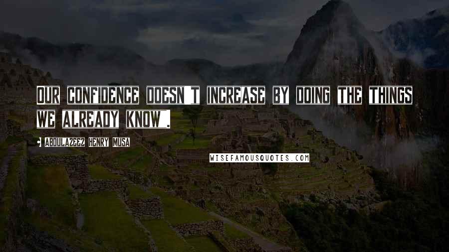 Abdulazeez Henry Musa Quotes: Our confidence doesn't increase by doing the things we already know".