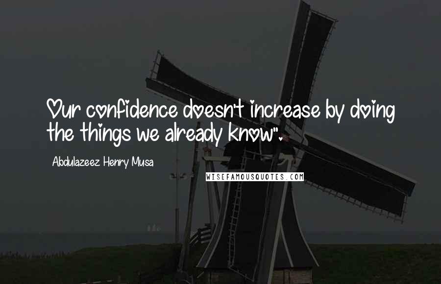 Abdulazeez Henry Musa Quotes: Our confidence doesn't increase by doing the things we already know".