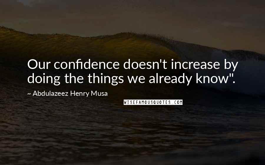Abdulazeez Henry Musa Quotes: Our confidence doesn't increase by doing the things we already know".