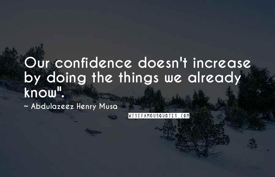Abdulazeez Henry Musa Quotes: Our confidence doesn't increase by doing the things we already know".
