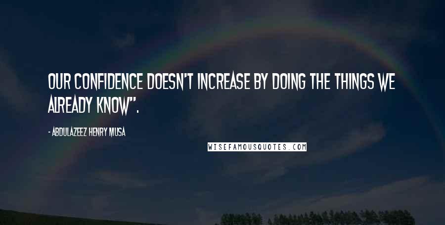 Abdulazeez Henry Musa Quotes: Our confidence doesn't increase by doing the things we already know".